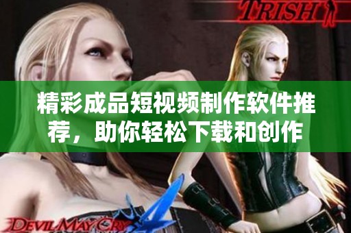 精彩成品短视频制作软件推荐，助你轻松下载和创作