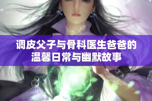 调皮父子与骨科医生爸爸的温馨日常与幽默故事