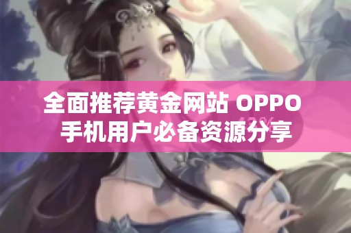 全面推荐黄金网站 OPPO 手机用户必备资源分享