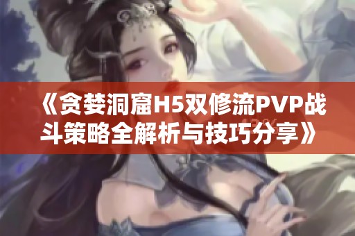 《贪婪洞窟H5双修流PVP战斗策略全解析与技巧分享》