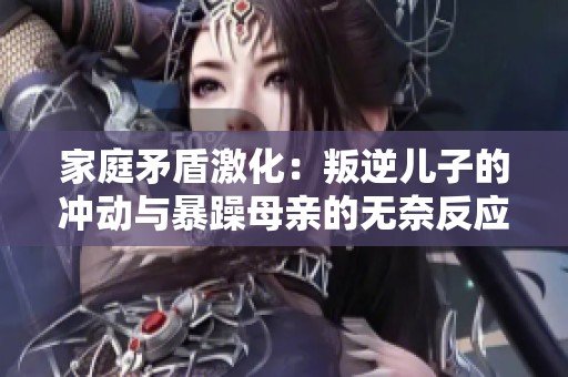 家庭矛盾激化：叛逆儿子的冲动与暴躁母亲的无奈反应