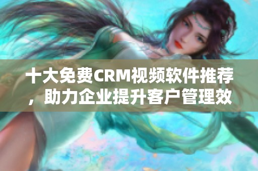 十大免费CRM视频软件推荐，助力企业提升客户管理效率