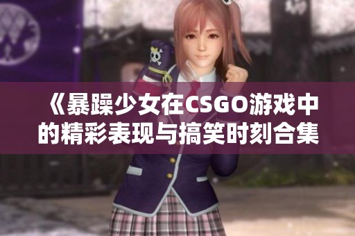 《暴躁少女在CSGO游戏中的精彩表现与搞笑时刻合集》