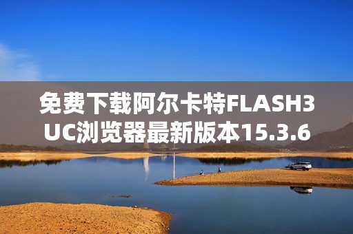 免费下载阿尔卡特FLASH3UC浏览器最新版本15.3.6教程