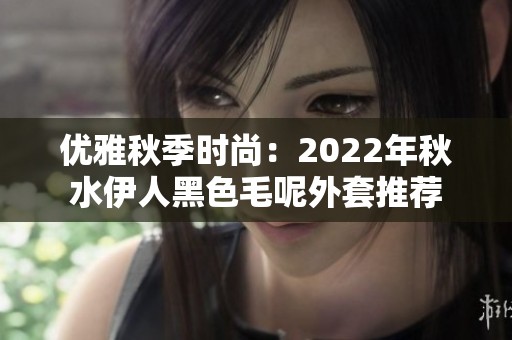 优雅秋季时尚：2022年秋水伊人黑色毛呢外套推荐