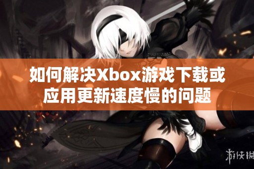 如何解决Xbox游戏下载或应用更新速度慢的问题