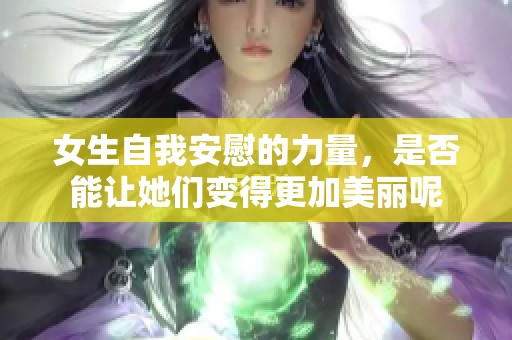 女生自我安慰的力量，是否能让她们变得更加美丽呢