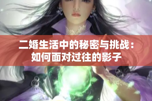 二婚生活中的秘密与挑战：如何面对过往的影子