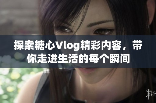 探索糖心Vlog精彩内容，带你走进生活的每个瞬间