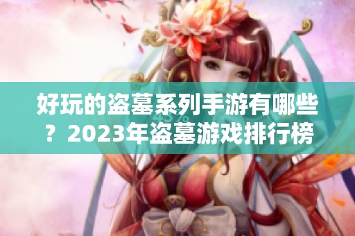 好玩的盗墓系列手游有哪些？2023年盗墓游戏排行榜推荐