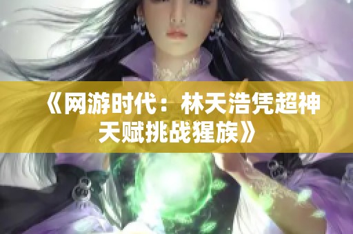 《网游时代：林天浩凭超神天赋挑战猩族》