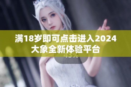 满18岁即可点击进入2024大象全新体验平台