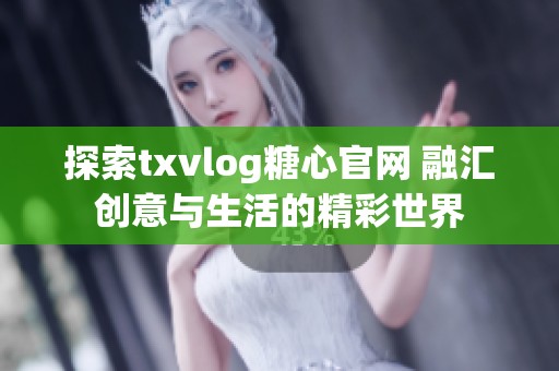 探索txvlog糖心官网 融汇创意与生活的精彩世界