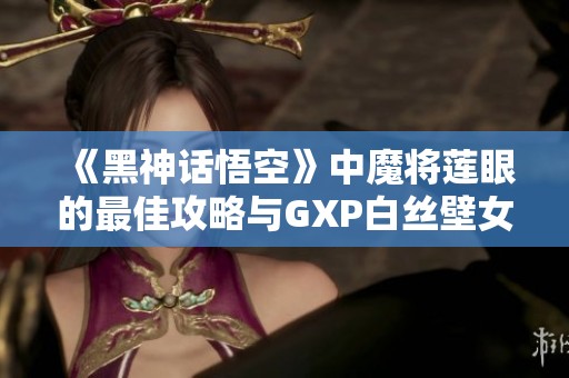 《黑神话悟空》中魔将莲眼的最佳攻略与GXP白丝壁女角色解析