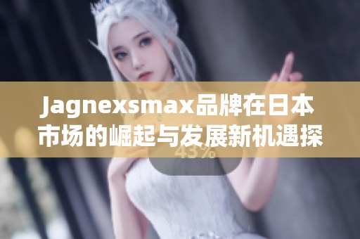 Jagnexsmax品牌在日本市场的崛起与发展新机遇探讨