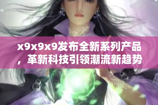 x9x9x9发布全新系列产品，革新科技引领潮流新趋势