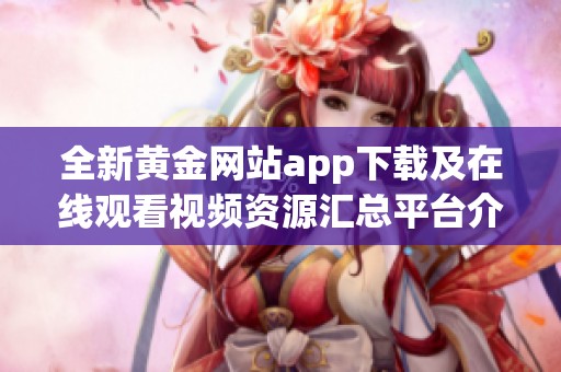 全新黄金网站app下载及在线观看视频资源汇总平台介绍