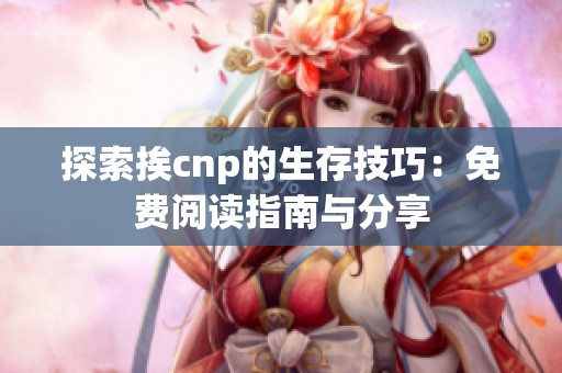 探索挨cnp的生存技巧：免费阅读指南与分享