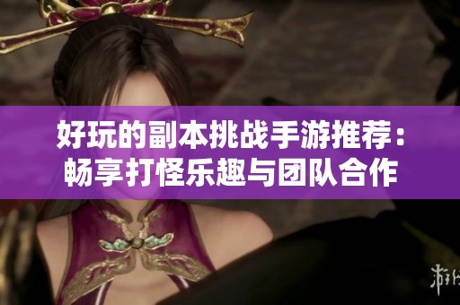 好玩的副本挑战手游推荐：畅享打怪乐趣与团队合作