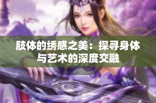 肢体的绣感之美：探寻身体与艺术的深度交融