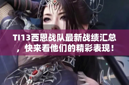 TI13西恩战队最新战绩汇总，快来看他们的精彩表现！