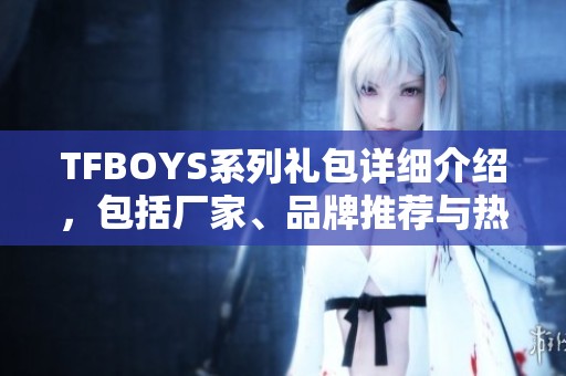 TFBOYS系列礼包详细介绍，包括厂家、品牌推荐与热帖分享