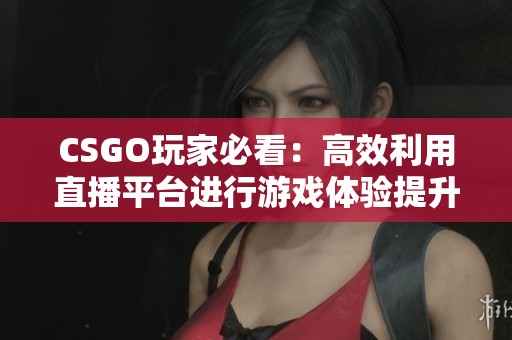 CSGO玩家必看：高效利用直播平台进行游戏体验提升