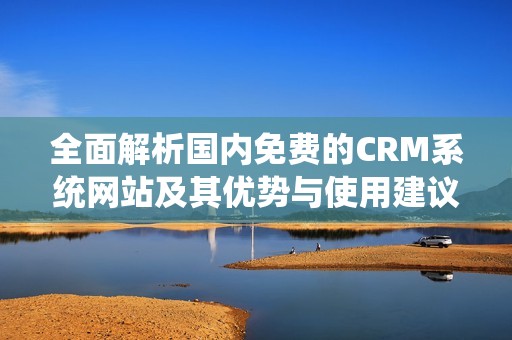 全面解析国内免费的CRM系统网站及其优势与使用建议