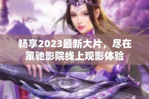 畅享2023最新大片，尽在策驰影院线上观影体验