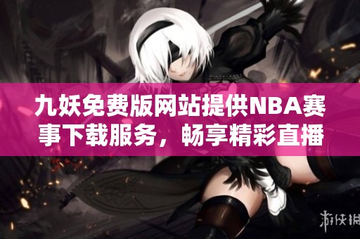 九妖免费版网站提供NBA赛事下载服务，畅享精彩直播体验