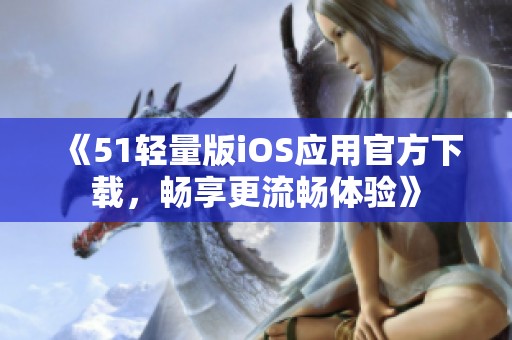 《51轻量版iOS应用官方下载，畅享更流畅体验》