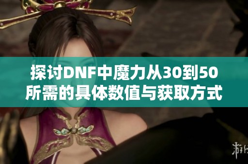 探讨DNF中魔力从30到50所需的具体数值与获取方式