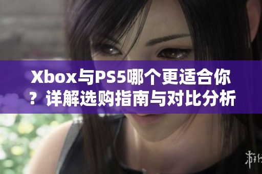 Xbox与PS5哪个更适合你？详解选购指南与对比分析