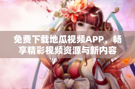 免费下载地瓜视频APP，畅享精彩视频资源与新内容