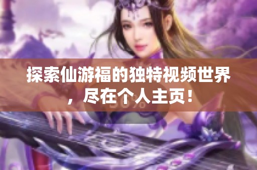 探索仙游福的独特视频世界，尽在个人主页！