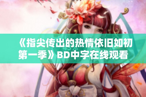 《指尖传出的热情依旧如初第一季》BD中字在线观看