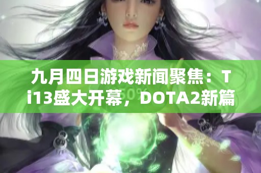 九月四日游戏新闻聚焦：Ti13盛大开幕，DOTA2新篇章开启