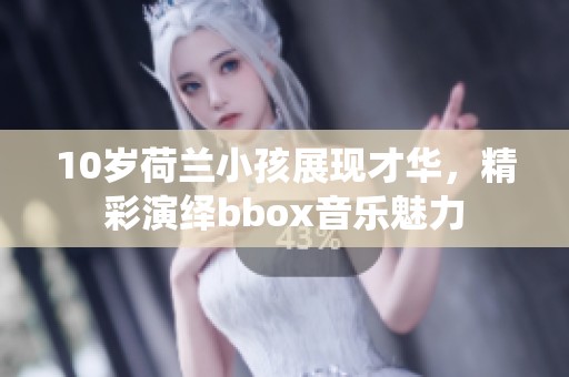 10岁荷兰小孩展现才华，精彩演绎bbox音乐魅力