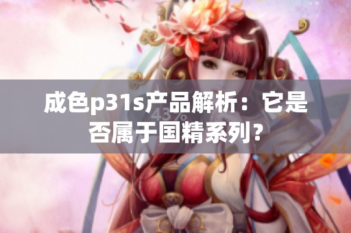 成色p31s产品解析：它是否属于国精系列？