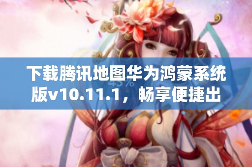 下载腾讯地图华为鸿蒙系统版v10.11.1，畅享便捷出行体验