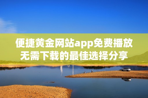 便捷黄金网站app免费播放无需下载的最佳选择分享