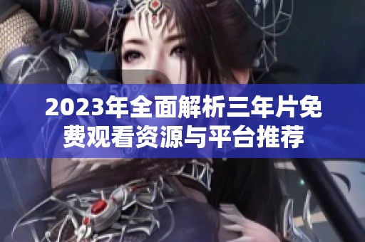 2023年全面解析三年片免费观看资源与平台推荐