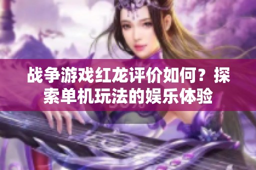 战争游戏红龙评价如何？探索单机玩法的娱乐体验