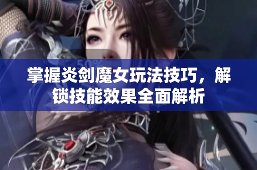 掌握炎剑魔女玩法技巧，解锁技能效果全面解析