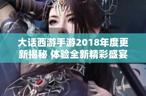 大话西游手游2018年度更新揭秘 体验全新精彩盛宴与玩家共庆