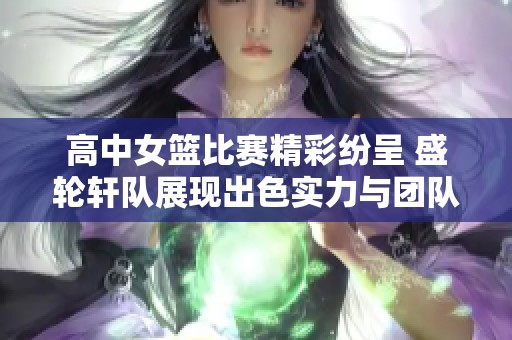 高中女篮比赛精彩纷呈 盛轮轩队展现出色实力与团队合作