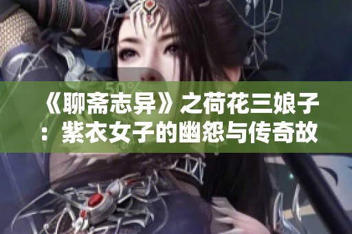 《聊斋志异》之荷花三娘子：紫衣女子的幽怨与传奇故事