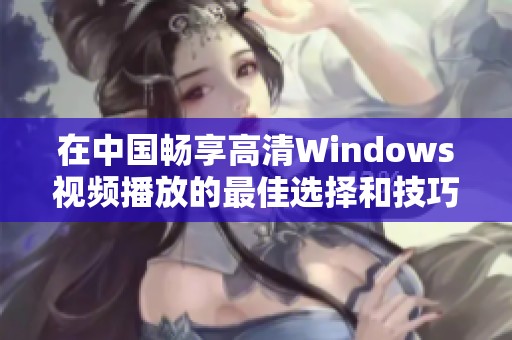 在中国畅享高清Windows视频播放的最佳选择和技巧