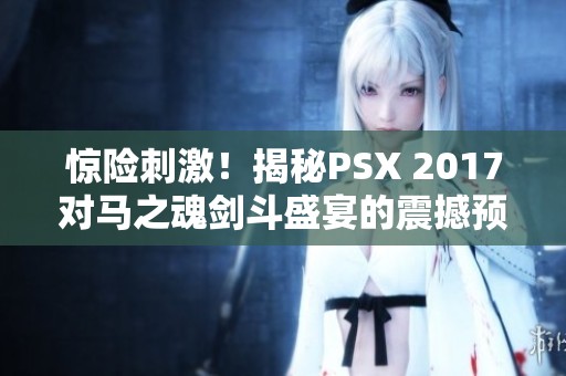 惊险刺激！揭秘PSX 2017对马之魂剑斗盛宴的震撼预告内容