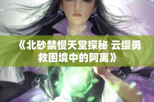 《北砂禁慢天堂探秘 云缨勇救困境中的阿离》